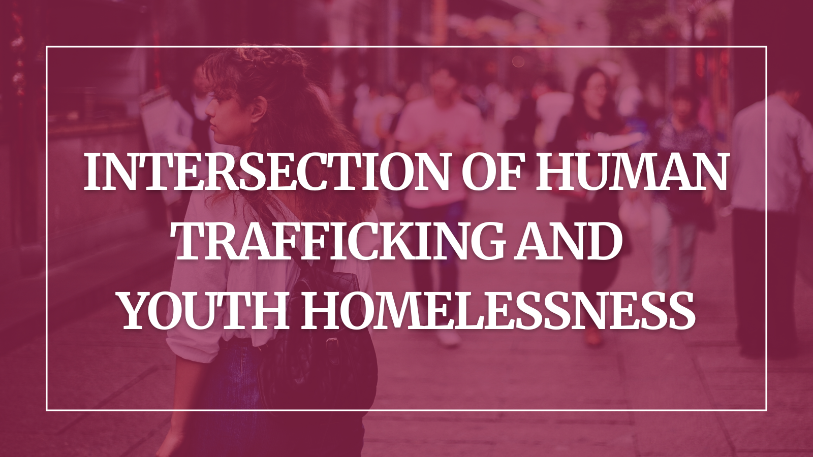 image of a young person walking down a crowded street, overlay is maroon with white text reading "INTERSECTION OF HUMAN TRAFFICKING AND YOUTH HOMELESSNESS"