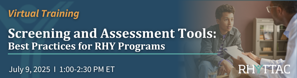 Virtual Training: Screening and Assessment Tools: Best Practices for RHY Programs July 9, 2025 from 1:00-2:30 PM ET